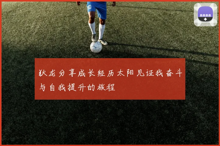 狄龙分享成长经历太阳见证我奋斗与自我提升的旅程