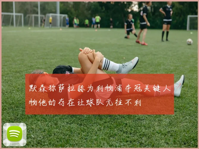 默森称萨拉赫为利物浦夺冠关键人物他的存在让球队无往不利