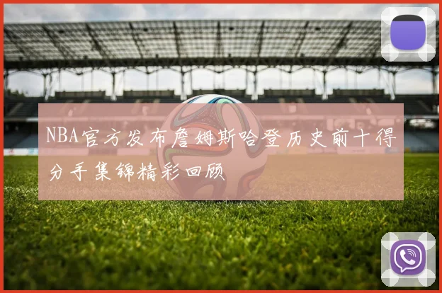 NBA官方发布詹姆斯哈登历史前十得分手集锦精彩回顾