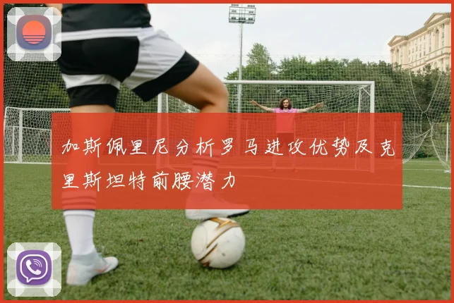 加斯佩里尼分析罗马进攻优势及克里斯坦特前腰潜力