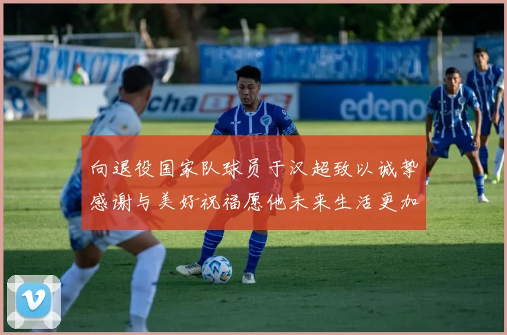 向退役国家队球员于汉超致以诚挚感谢与美好祝福愿他未来生活更加精彩