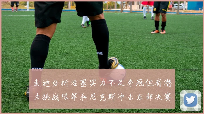 麦迪分析活塞实力不足夺冠但有潜力挑战绿军和尼克斯冲击东部决赛