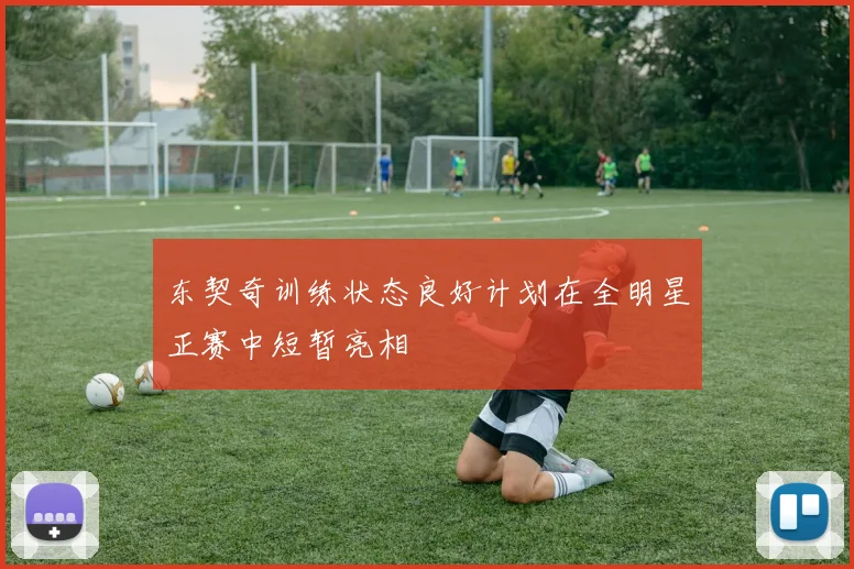 东契奇训练状态良好计划在全明星正赛中短暂亮相