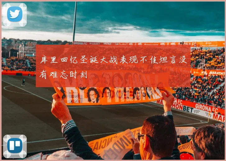 库里回忆圣诞大战表现不佳坦言没有难忘时刻
