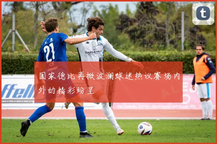 国家德比再掀波澜球迷热议赛场内外的精彩纷呈
