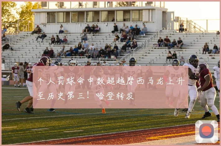 个人罚球命中数超越摩西马龙上升至历史第三！哈登转发