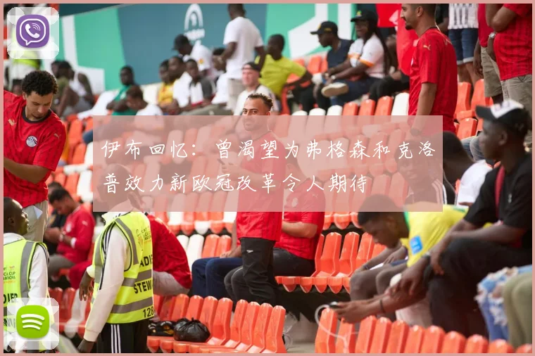 伊布回忆：曾渴望为弗格森和克洛普效力新欧冠改革令人期待