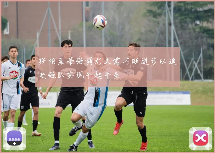 斯帕莱蒂强调尤文需不断进步以追赶强队实现平起平坐