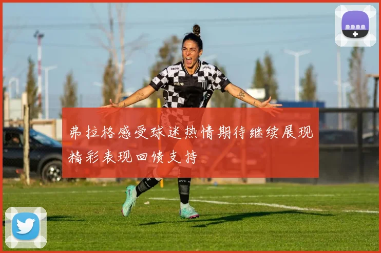 弗拉格感受球迷热情期待继续展现精彩表现回馈支持