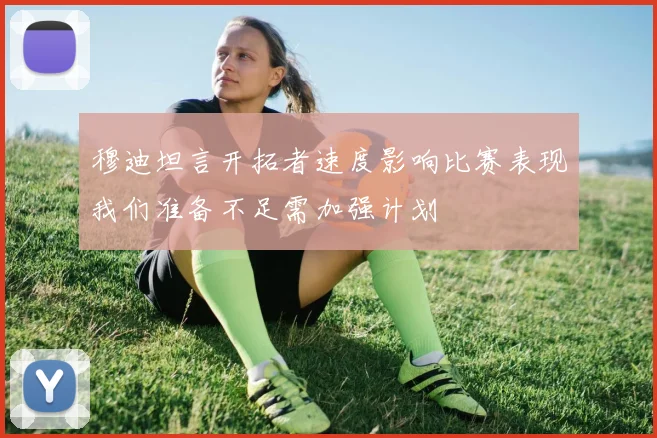 穆迪坦言开拓者速度影响比赛表现我们准备不足需加强计划