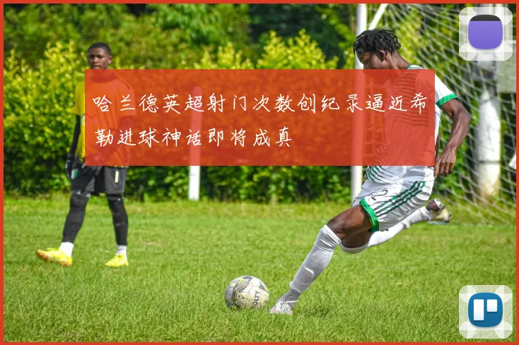 哈兰德英超射门次数创纪录逼近希勒进球神话即将成真