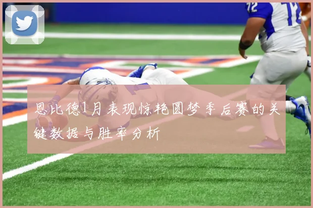 恩比德1月表现惊艳圆梦季后赛的关键数据与胜率分析