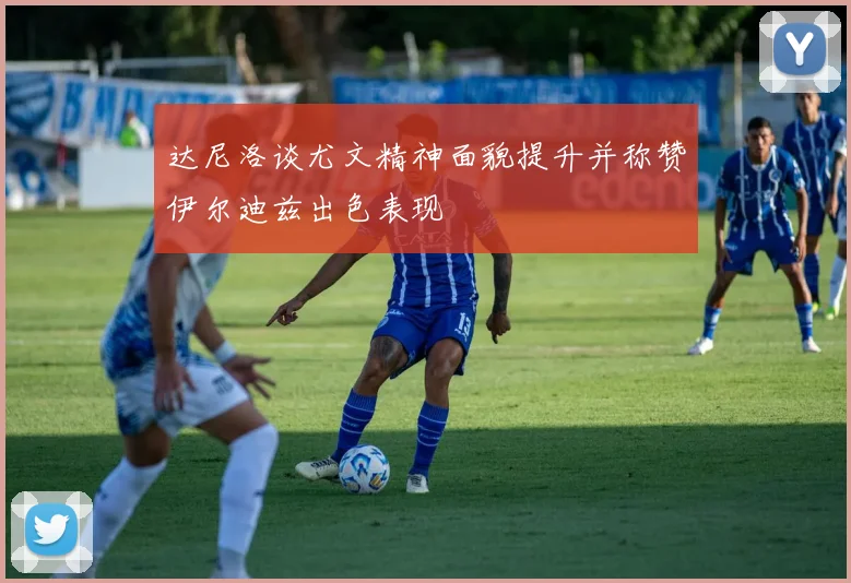 达尼洛谈尤文精神面貌提升并称赞伊尔迪兹出色表现