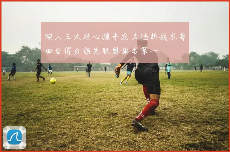 湖人三大核心携手发力挡拆战术每回合得分领先联盟排名第一
