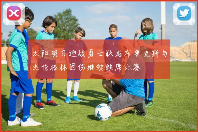 太阳明日迎战勇士狄龙布鲁克斯与杰伦格林因伤继续缺席比赛