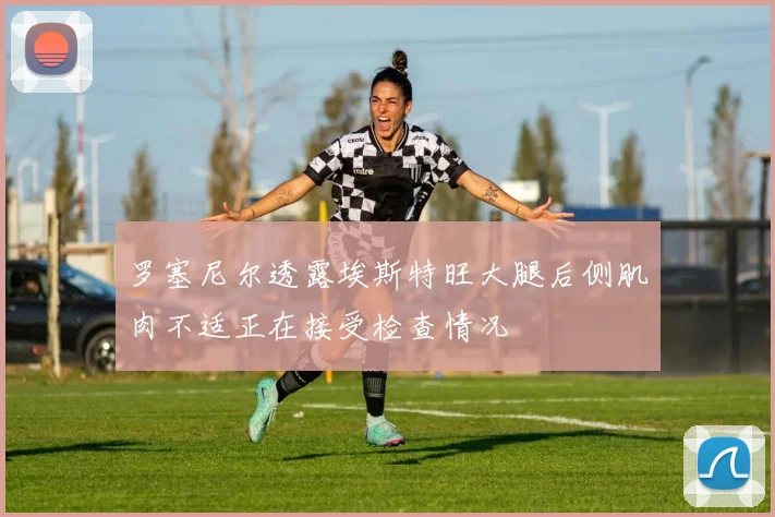 罗塞尼尔透露埃斯特旺大腿后侧肌肉不适正在接受检查情况
