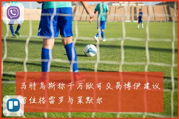 马特乌斯称千万欧可交易博伊建议留住格雷罗与莱默尔