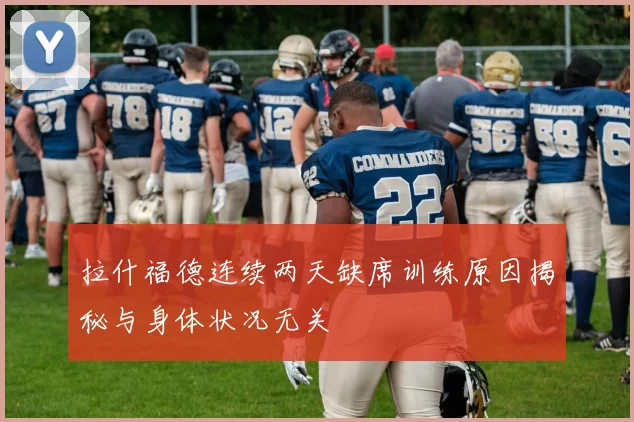 拉什福德连续两天缺席训练原因揭秘与身体状况无关